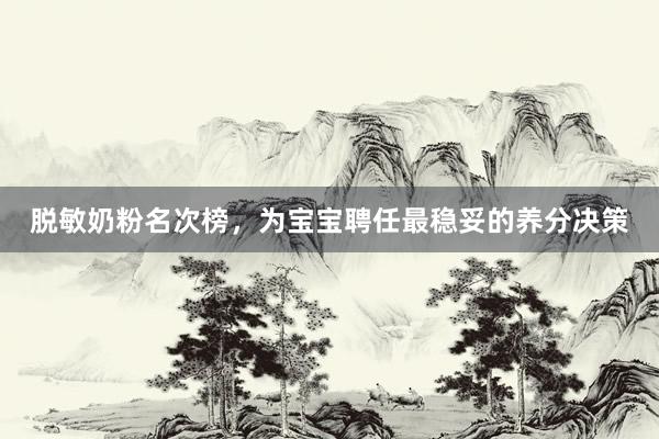 脱敏奶粉名次榜，为宝宝聘任最稳妥的养分决策